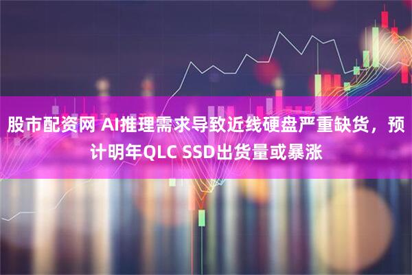 股市配资网 AI推理需求导致近线硬盘严重缺货，预计明年QLC SSD出货量或暴涨