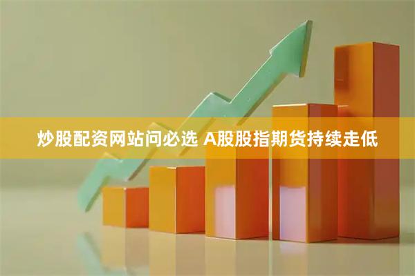 炒股配资网站问必选 A股股指期货持续走低