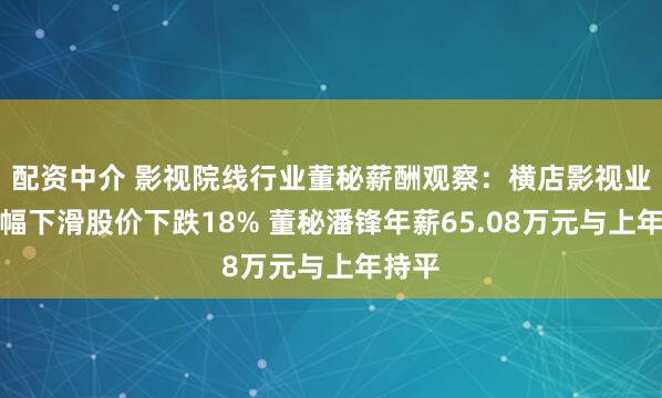 配资中介 影视院线行业董秘薪酬观察：横店影视业绩大幅下滑股价下跌18% 董秘潘锋年薪65.08万元与上年持平