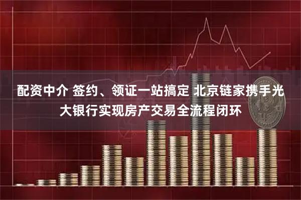 配资中介 签约、领证一站搞定 北京链家携手光大银行实现房产交易全流程闭环