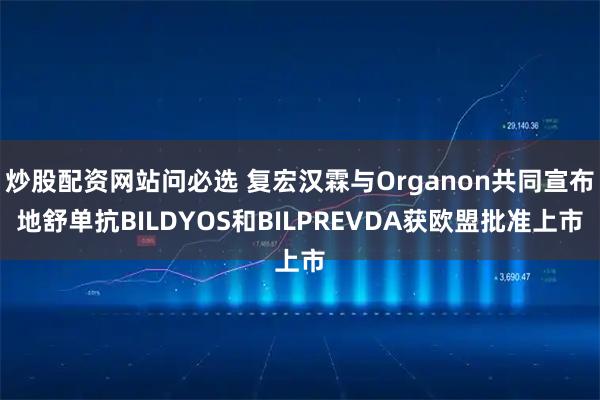 炒股配资网站问必选 复宏汉霖与Organon共同宣布地舒单抗BILDYOS和BILPREVDA获欧盟批准上市