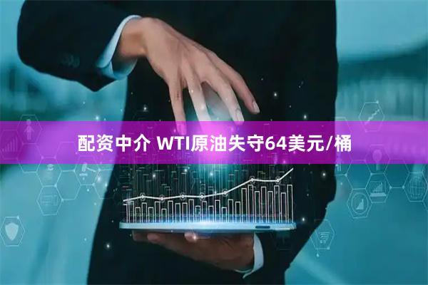 配资中介 WTI原油失守64美元/桶