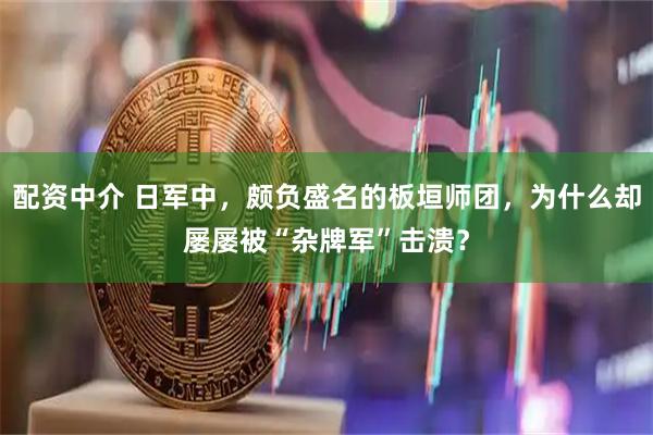 配资中介 日军中，颇负盛名的板垣师团，为什么却屡屡被“杂牌军”击溃？