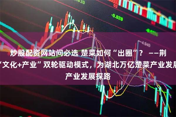 炒股配资网站问必选 楚菜如何“出圈”？ ——荆州以“文化+产业”双轮驱动模式，为湖北万亿楚菜产业发展探路