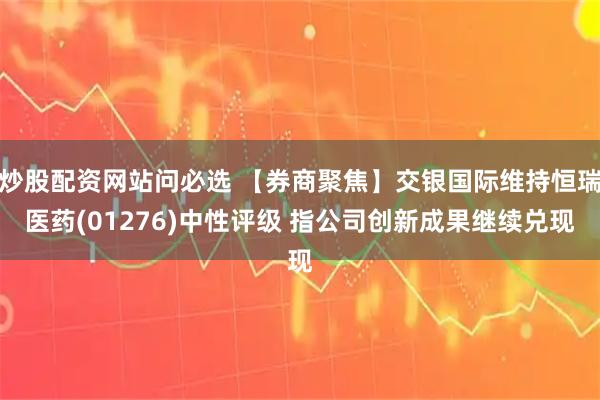炒股配资网站问必选 【券商聚焦】交银国际维持恒瑞医药(01276)中性评级 指公司创新成果继续兑现
