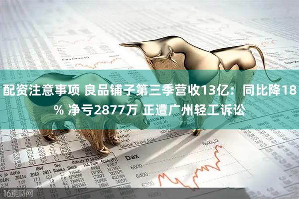 配资注意事项 良品铺子第三季营收13亿：同比降18% 净亏2877万 正遭广州轻工诉讼