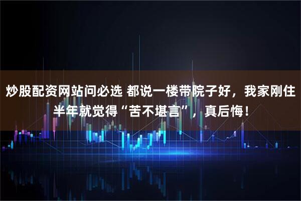 炒股配资网站问必选 都说一楼带院子好，我家刚住半年就觉得“苦不堪言”，真后悔！