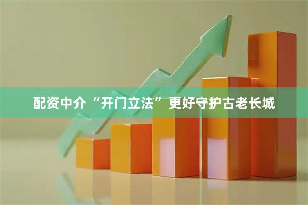 配资中介 “开门立法” 更好守护古老长城