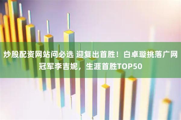 炒股配资网站问必选 迎复出首胜！白卓璇挑落广网冠军李吉妮，生涯首胜TOP50