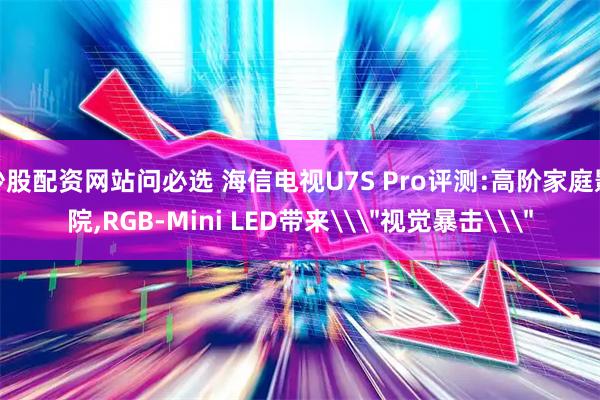 炒股配资网站问必选 海信电视U7S Pro评测:高阶家庭影院,RGB-Mini LED带来\＂视觉暴击\＂