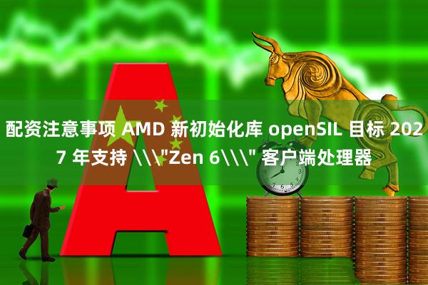 配资注意事项 AMD 新初始化库 openSIL 目标 2027 年支持 \＂Zen 6\＂ 客户端处理器