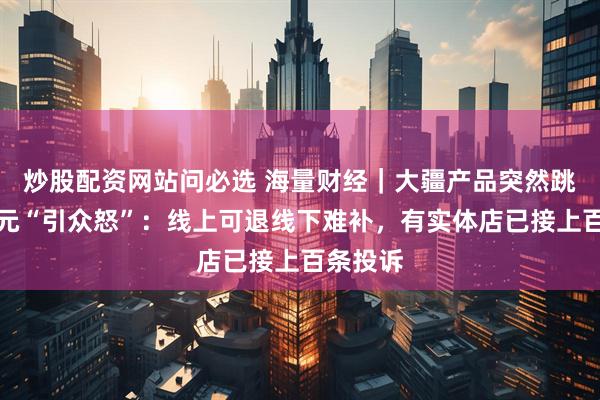 炒股配资网站问必选 海量财经｜大疆产品突然跳价近千元“引众怒”：线上可退线下难补，有实体店已接上百条投诉