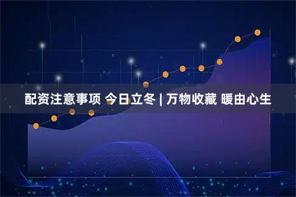 配资注意事项 今日立冬 | 万物收藏 暖由心生