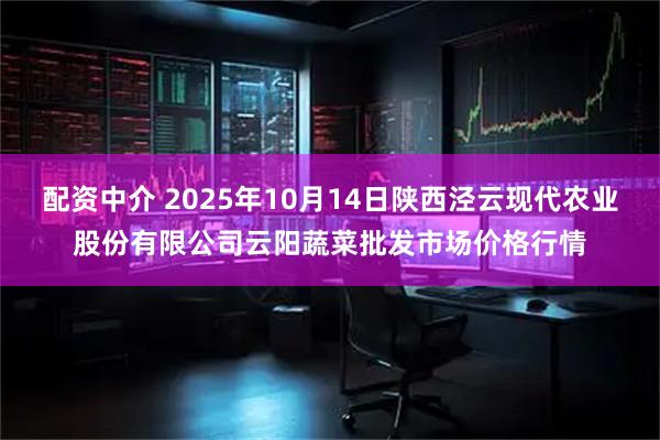 配资中介 2025年10月14日陕西泾云现代农业股份有限公司云阳蔬菜批发市场价格行情
