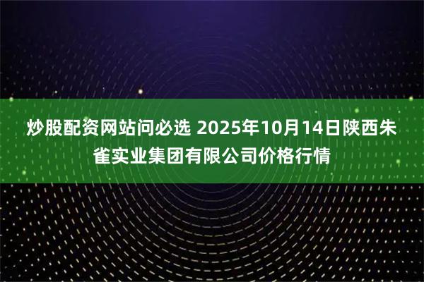 炒股配资网站问必选 2025年10月14日陕西朱雀实业集团有限公司价格行情