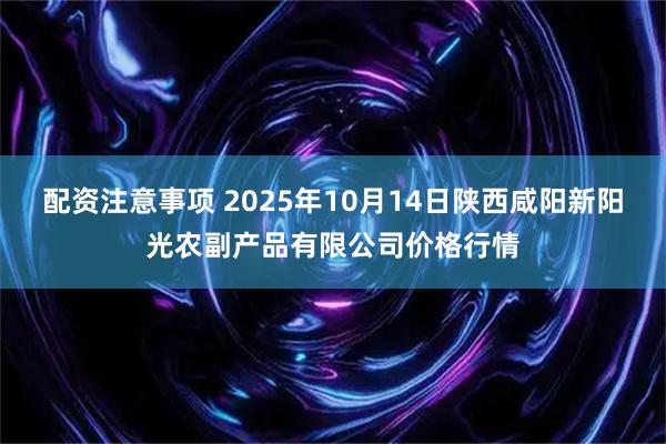 配资注意事项 2025年10月14日陕西咸阳新阳光农副产品有限公司价格行情