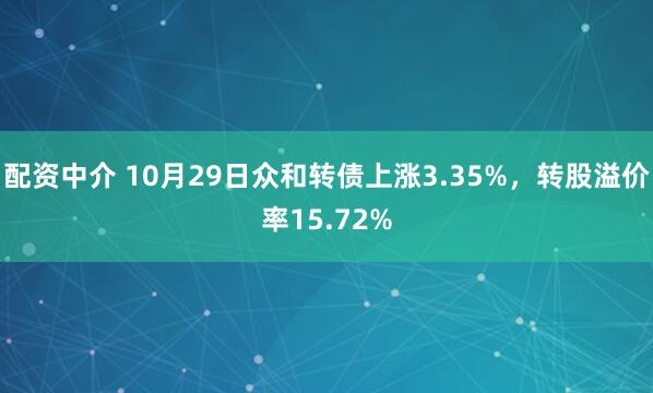 配资中介 10月29日众和转债上涨3.35%，转股溢价率15.72%