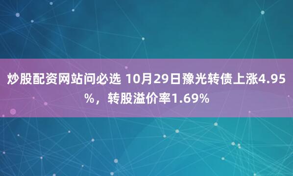 炒股配资网站问必选 10月29日豫光转债上涨4.95%，转股溢价率1.69%