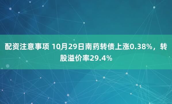 配资注意事项 10月29日南药转债上涨0.38%，转股溢价率29.4%