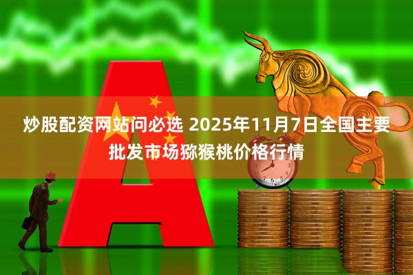 炒股配资网站问必选 2025年11月7日全国主要批发市场猕猴桃价格行情