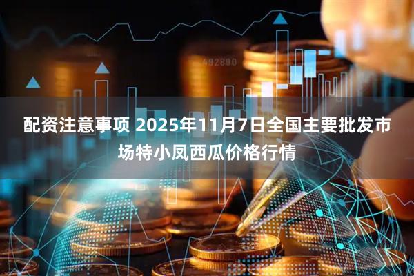 配资注意事项 2025年11月7日全国主要批发市场特小凤西瓜价格行情