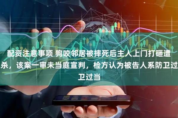 配资注意事项 狗咬邻居被摔死后主人上门打砸遭反杀，该案一审未当庭宣判，检方认为被告人系防卫过当