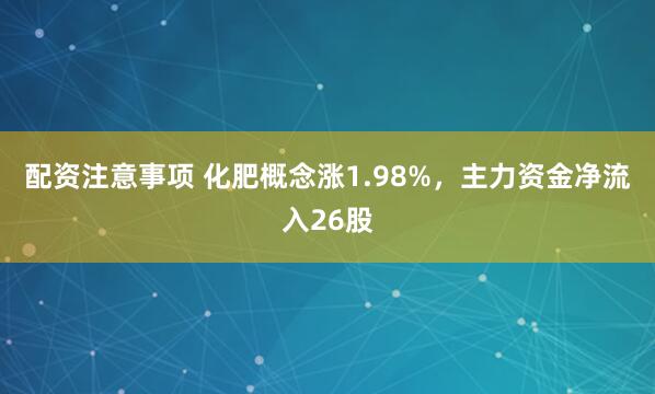 配资注意事项 化肥概念涨1.98%，主力资金净流入26股