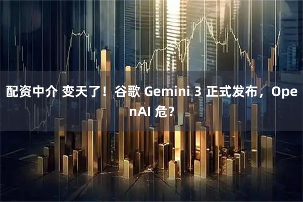 配资中介 变天了！谷歌 Gemini 3 正式发布，OpenAI 危？
