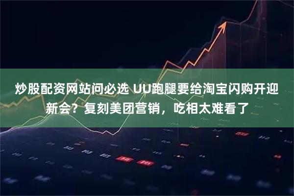 炒股配资网站问必选 UU跑腿要给淘宝闪购开迎新会？复刻美团营销，吃相太难看了