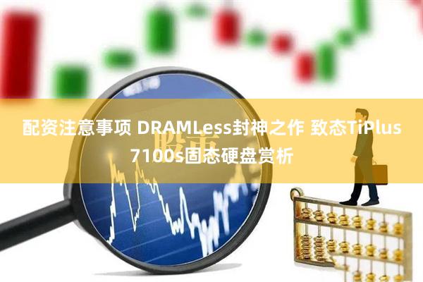 配资注意事项 DRAMLess封神之作 致态TiPlus7100s固态硬盘赏析