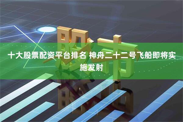 十大股票配资平台排名 神舟二十二号飞船即将实施发射