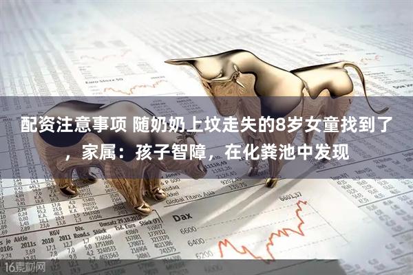 配资注意事项 随奶奶上坟走失的8岁女童找到了，家属：孩子智障，在化粪池中发现