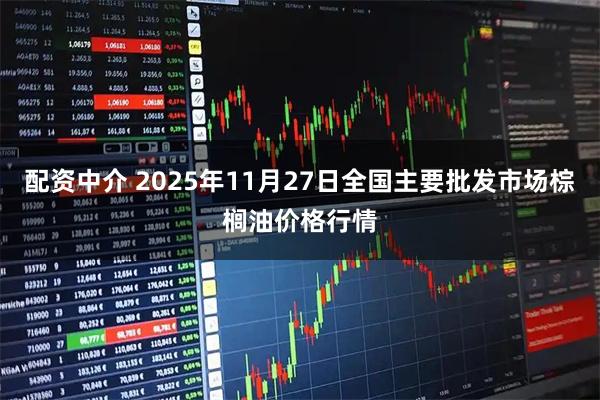 配资中介 2025年11月27日全国主要批发市场棕榈油价格行情