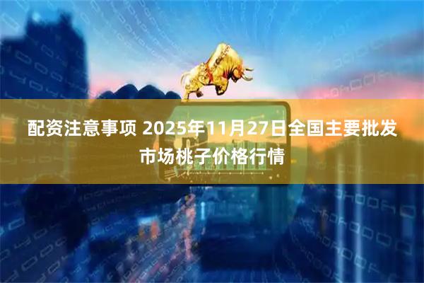 配资注意事项 2025年11月27日全国主要批发市场桃子价格行情