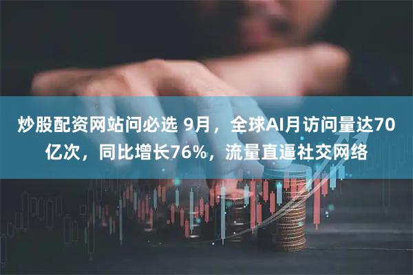 炒股配资网站问必选 9月，全球AI月访问量达70亿次，同比增长76%，流量直逼社交网络