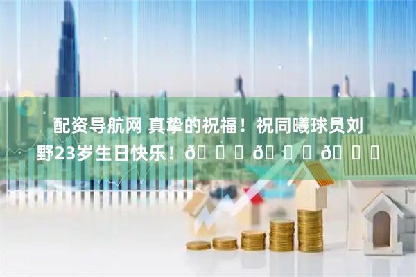 配资导航网 真挚的祝福！祝同曦球员刘野23岁生日快乐！🎂🎂🎂
