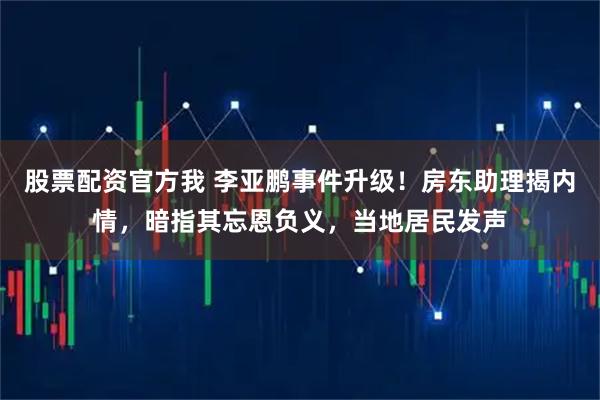 股票配资官方我 李亚鹏事件升级！房东助理揭内情，暗指其忘恩负义，当地居民发声