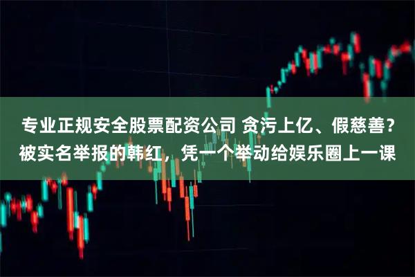 专业正规安全股票配资公司 贪污上亿、假慈善？被实名举报的韩红，凭一个举动给娱乐圈上一课