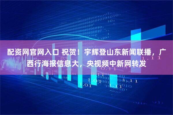 配资网官网入口 祝贺!宇辉登山东新闻联播,广西行海报信息大,央视频中新网转发