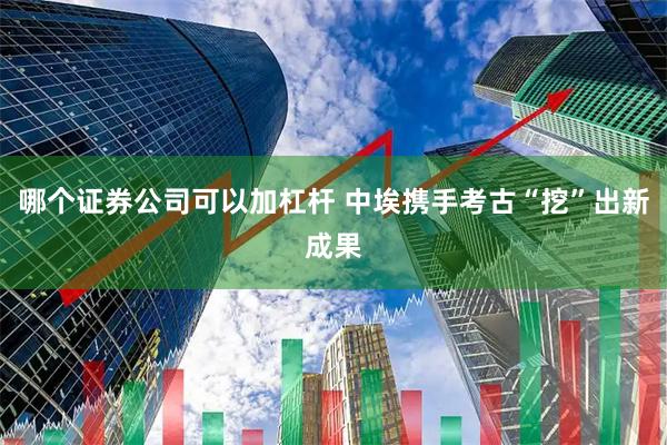 哪个证券公司可以加杠杆 中埃携手考古“挖”出新成果