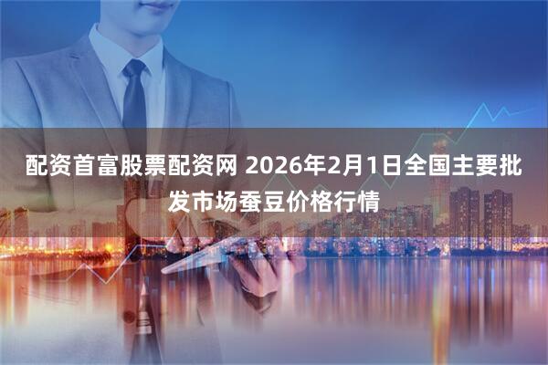 配资首富股票配资网 2026年2月1日全国主要批发市场蚕豆价格行情