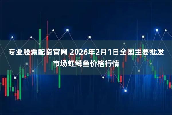 专业股票配资官网 2026年2月1日全国主要批发市场虹鳟鱼价格行情