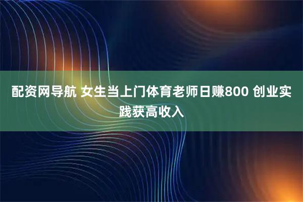 配资网导航 女生当上门体育老师日赚800 创业实践获高收入