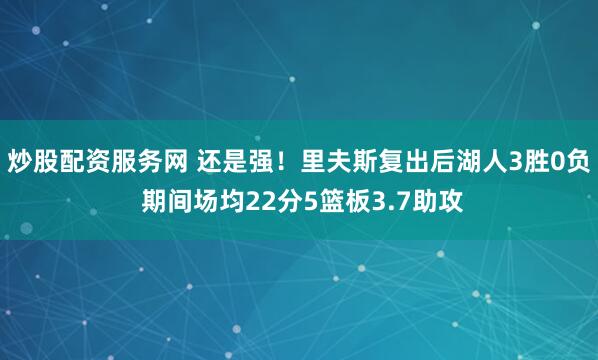 炒股配资服务网 还是强！里夫斯复出后湖人3胜0负 期间场均22分5篮板3.7助攻