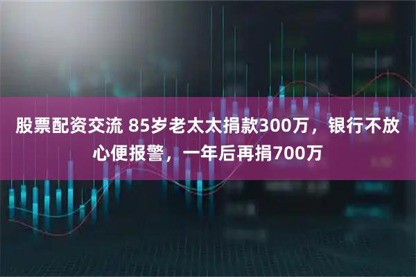 股票配资交流 85岁老太太捐款300万，银行不放心便报警，一年后再捐700万