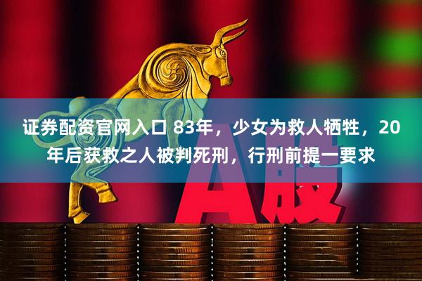 证券配资官网入口 83年,少女为救人牺牲,20年后获救之人被判死刑,行刑前提一要求