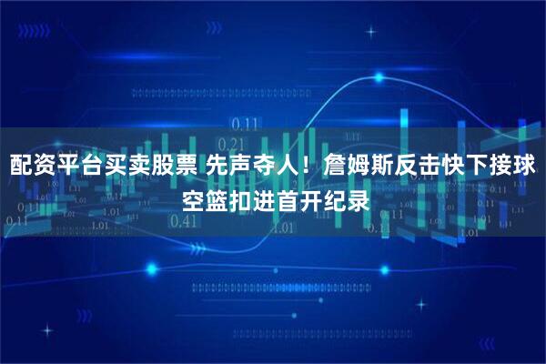 配资平台买卖股票 先声夺人！詹姆斯反击快下接球 空篮扣进首开纪录