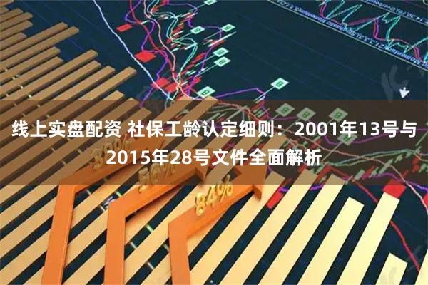 线上实盘配资 社保工龄认定细则:2001年13号与2015年28号文件全面解析