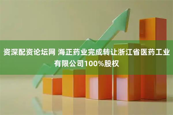 资深配资论坛网 海正药业完成转让浙江省医药工业有限公司100%股权
