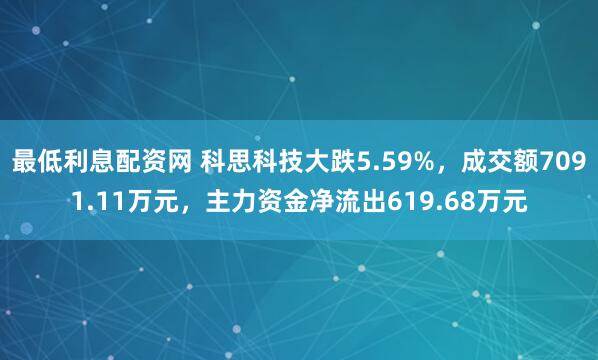 最低利息配资网 科思科技大跌5.59%,成交额7091.11万元,主力资金净流出619.68万元